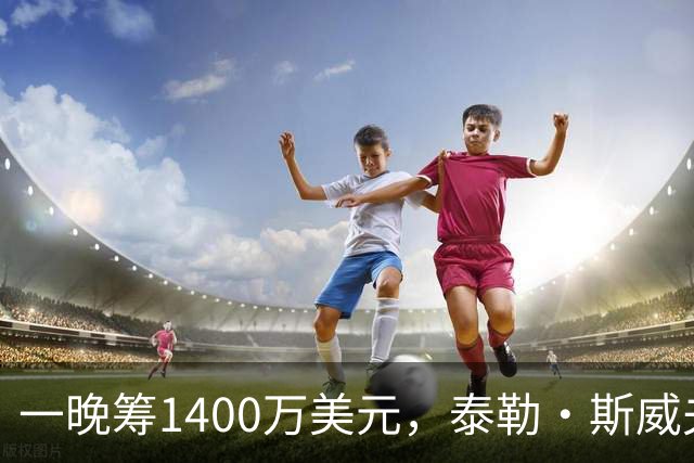 一晚筹1400万美元，泰勒·斯威夫特压轴献唱